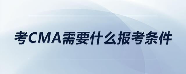 考cma需要什么報(bào)考條件 考cma需要什么報(bào)考條件