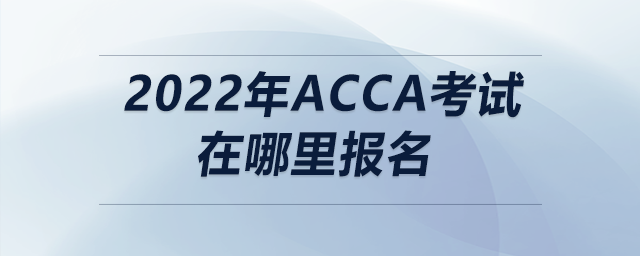 2022年acca考試在哪里報名