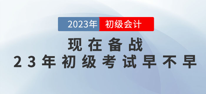 現(xiàn)在備戰(zhàn)2023年初級會計職稱考試早不早？