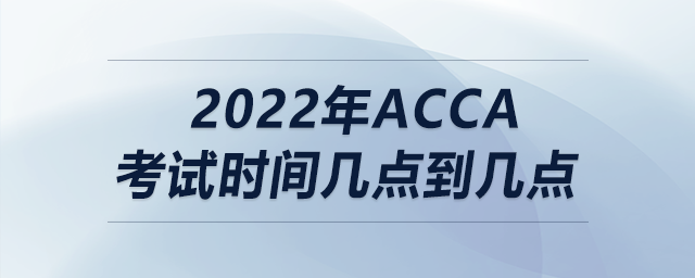 2022年acca考試時(shí)間幾點(diǎn)到幾點(diǎn)
