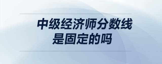 中級(jí)經(jīng)濟(jì)師分?jǐn)?shù)線是固定的嗎