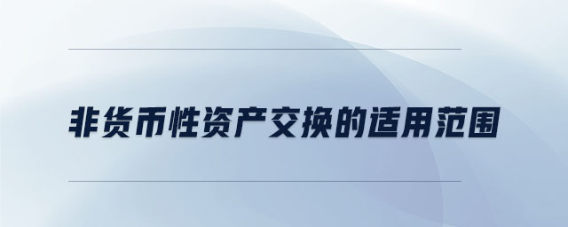 非貨幣性資產(chǎn)交換的適用范圍 非貨幣性資產(chǎn)交換的適用范圍