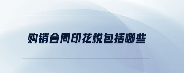 購銷合同印花稅包括哪些 購銷合同印花稅包括哪些