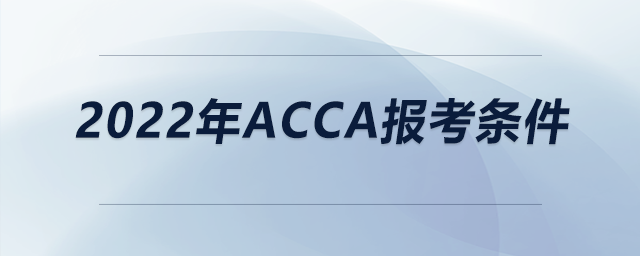 2022年acca報(bào)考條件 2022年acca報(bào)考條件