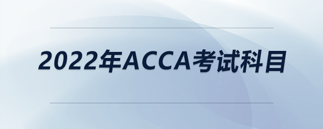 2022年acca考試科目 2022年acca考試科目