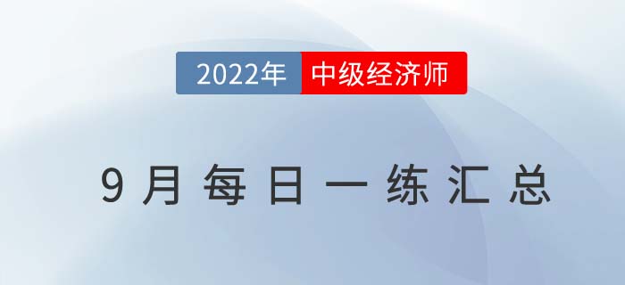 2022年中級經(jīng)濟(jì)師9月份每日一練匯總 2022年中級經(jīng)濟(jì)師9月份每日一練匯總