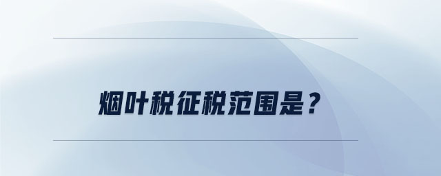 煙葉稅征稅范圍是？