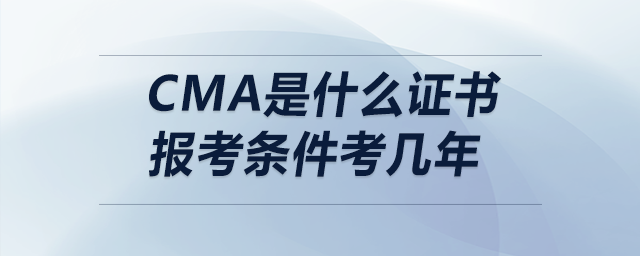 cma是什么證書報考條件考幾年 cma是什么證書報考條件考幾年