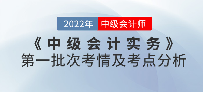 2022年《中級會計實務(wù)》考試第一批次考情及考點分析