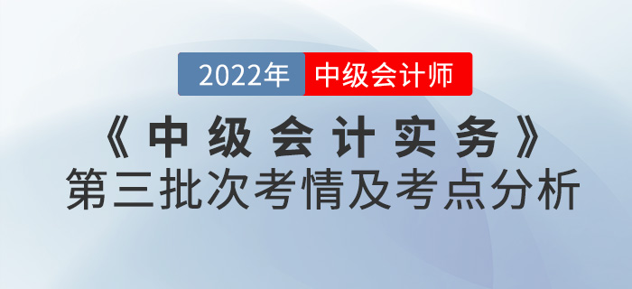 2022年《中級會計實務(wù)》考試第三批次考情及考點分析