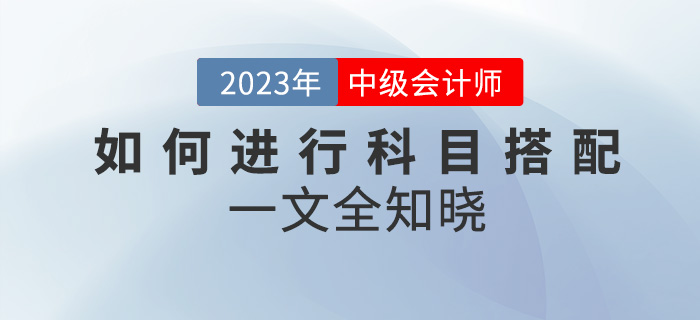 2023年中級會計考試如何進行科目搭配？一文全知曉！