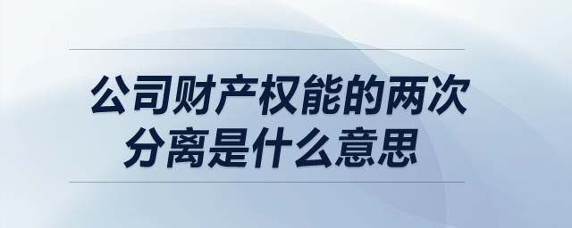 公司財(cái)產(chǎn)權(quán)能的兩次分離是什么意思