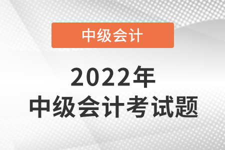 2022年中級(jí)會(huì)計(jì)職稱考試題出來了嗎？