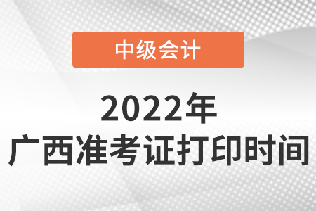 2022年廣西中級(jí)會(huì)計(jì)準(zhǔn)考證打印時(shí)間