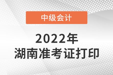 2022年湖南省郴州中級會計準(zhǔn)考證打印時間