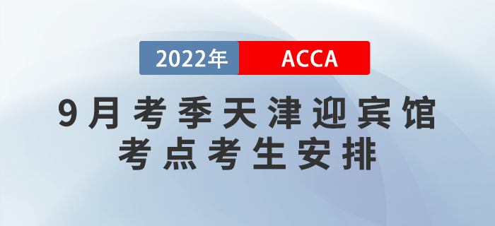 提醒！2022年9月考季天津迎賓館ACCA考點(diǎn)考生安排！