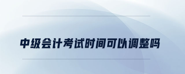 中級會計考試時間可以調整嗎