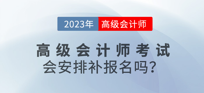速看！2023年高級(jí)會(huì)計(jì)師考試會(huì)安排補(bǔ)報(bào)名嗎？