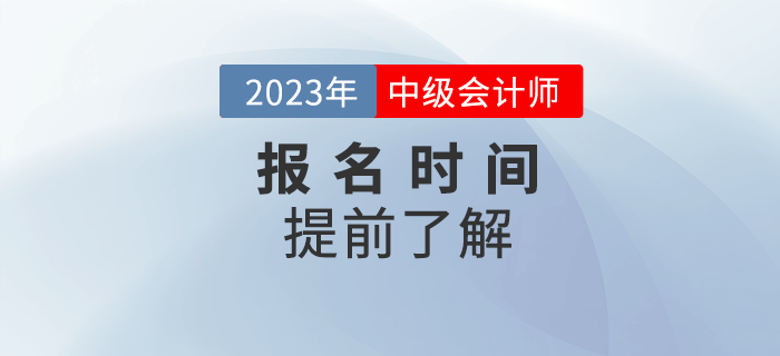 2023年中級(jí)會(huì)計(jì)報(bào)名時(shí)間是哪天？提前了解相關(guān)信息！