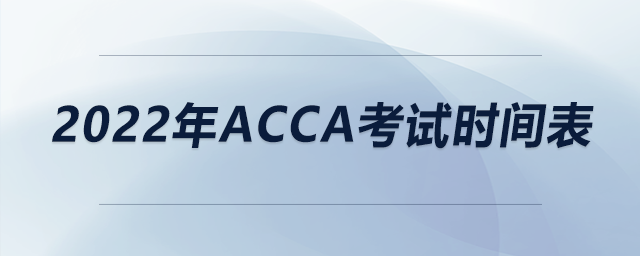 2022年acca考試時(shí)間表 2022年acca考試時(shí)間表