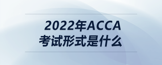 2022年acca考試形式是什么
