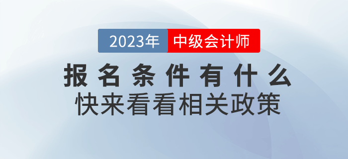 2023年中級會計(jì)職稱考試報(bào)名條件有什么？快來看看相關(guān)政策！