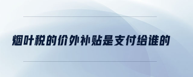 煙葉稅的價(jià)外補(bǔ)貼是支付給誰(shuí)的 煙葉稅的價(jià)外補(bǔ)貼是支付給誰(shuí)的