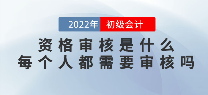 2022年初級(jí)會(huì)計(jì)資格審核是什么？每個(gè)人都需要審核嗎？