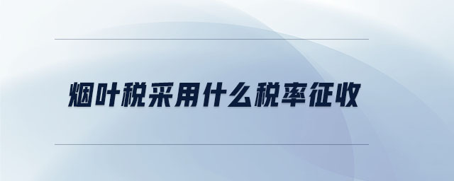 煙葉稅采用什么稅率征收 煙葉稅采用什么稅率征收