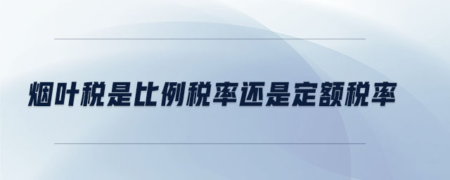 煙葉稅是比例稅率還是定額稅率 煙葉稅是比例稅率還是定額稅率