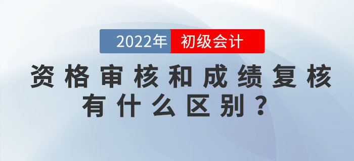2022年初級會計資格審核和成績復(fù)核有什么區(qū)別？