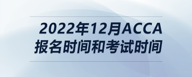 2022年12月acca報名時間和考試時間 2022年12月acca報名時間和考試時間
