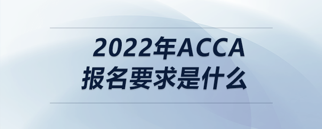 2022年acca報(bào)名要求是什么 2022年acca報(bào)名要求是什么