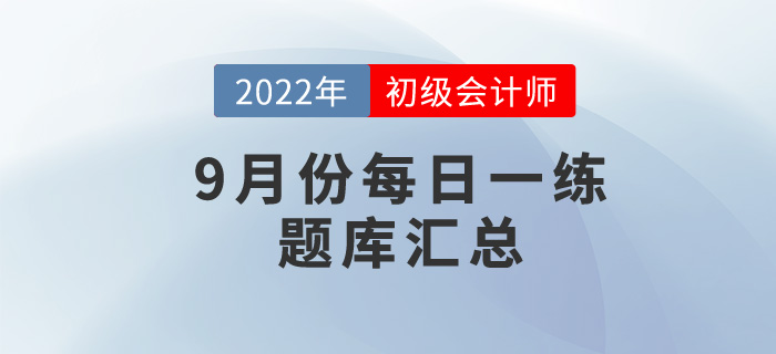 2022年初級(jí)會(huì)計(jì)考試9月份每日一練題庫(kù)匯總 2022年初級(jí)會(huì)計(jì)考試9月份每日一練題庫(kù)匯總