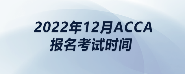 2022年12月acca報(bào)名考試時(shí)間