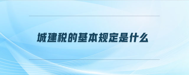 城建稅的基本規(guī)定是什么 城建稅的基本規(guī)定是什么