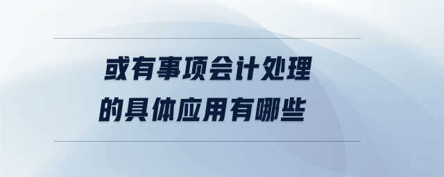 或有事項會計處理的具體應(yīng)用有哪些