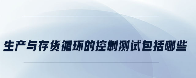 生產(chǎn)與存貨循環(huán)的控制測試包括哪些