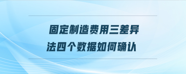 固定制造費用三差異法四個數(shù)據(jù)如何確認