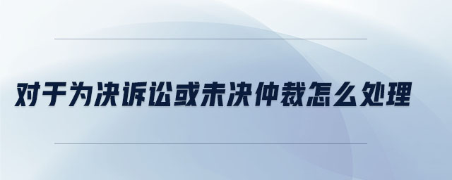 對于為決訴訟或未決仲裁怎么處理 對于為決訴訟或未決仲裁怎么處理