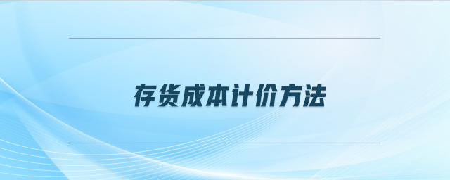 存貨成本計(jì)價(jià)方法 存貨成本計(jì)價(jià)方法