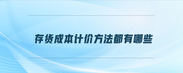 存貨成本計價方法都有哪些 存貨成本計價方法都有哪些