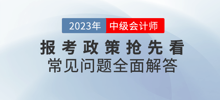 2023年中級(jí)會(huì)計(jì)報(bào)考政策搶先看，常見問題全面解答！