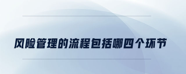 風(fēng)險(xiǎn)管理的流程包括哪四個(gè)環(huán)節(jié)