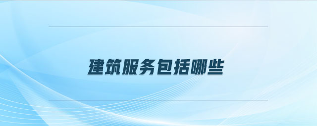 建筑服務(wù)包括哪些 建筑服務(wù)包括哪些