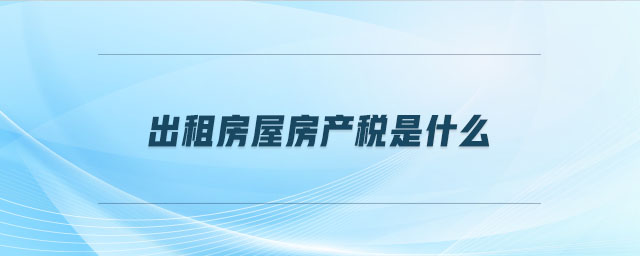 出租房屋房產(chǎn)稅是什么 出租房屋房產(chǎn)稅是什么