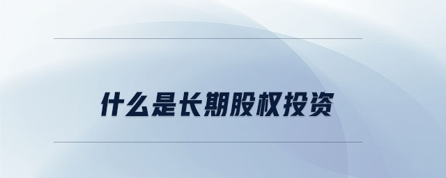 什么是長期股權投資 什么是長期股權投資