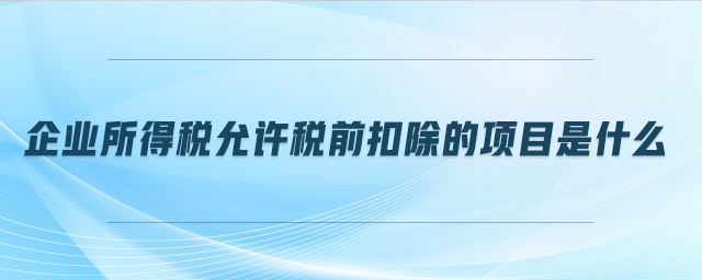 企業(yè)所得稅允許稅前扣除的項目是什么 企業(yè)所得稅允許稅前扣除的項目是什么