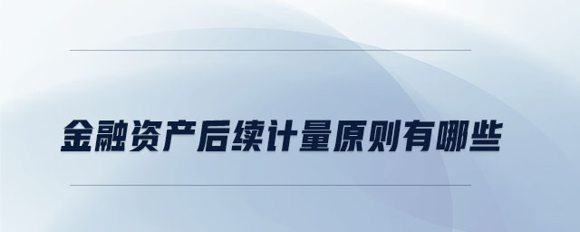 金融資產(chǎn)后續(xù)計(jì)量原則有哪些 金融資產(chǎn)后續(xù)計(jì)量原則有哪些