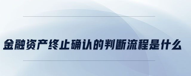 金融資產(chǎn)終止確認的判斷流程是什么 金融資產(chǎn)終止確認的判斷流程是什么